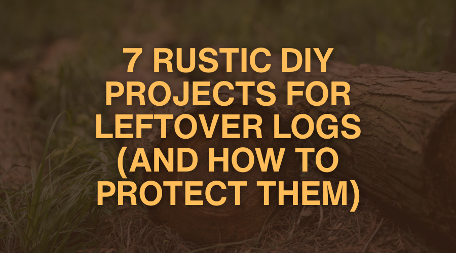 7 DIY Projects for Leftover Logs & How to Preserve Them | Weatherall
